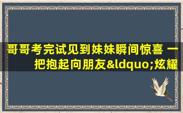 哥哥考完试见到妹妹瞬间惊喜 一把抱起向朋友“炫耀”